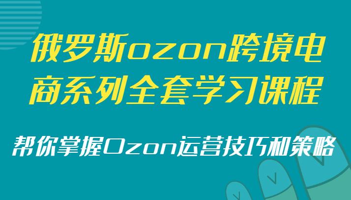 俄罗斯ozon跨境电商系列全套学习课程，帮你掌握Ozon运营技巧和策略-19资源网-冒泡网-中赚网论坛
